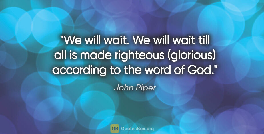 John Piper quote: "We will wait. We will wait till all is made righteous..."