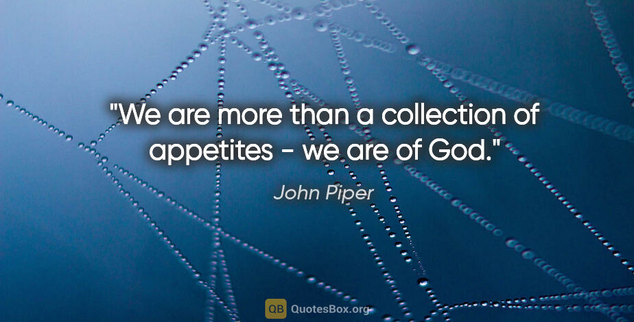 John Piper quote: "We are more than a collection of appetites - we are of God."
