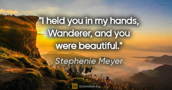 Stephenie Meyer quote: "I held you in my hands, Wanderer, and you were beautiful."