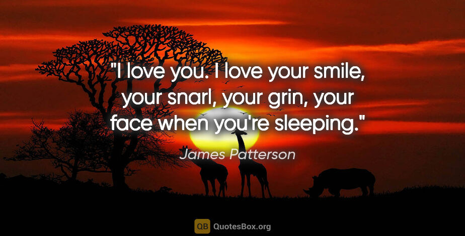 James Patterson quote: "I love you. I love your smile, your snarl, your grin, your..."