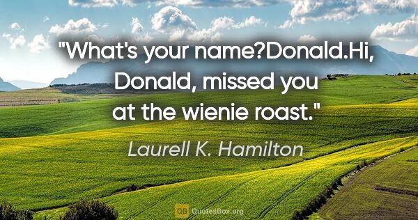 Laurell K. Hamilton quote: "What's your name?"Donald."Hi, Donald, missed you at the wienie..."