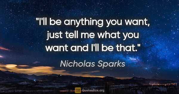 Nicholas Sparks quote: "I'll be anything you want, just tell me what you want and I'll..."