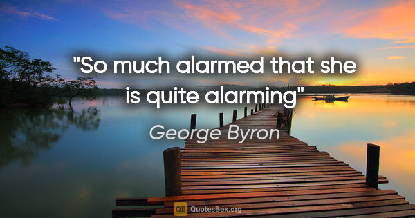 George Byron quote: "So much alarmed that she is quite alarming"