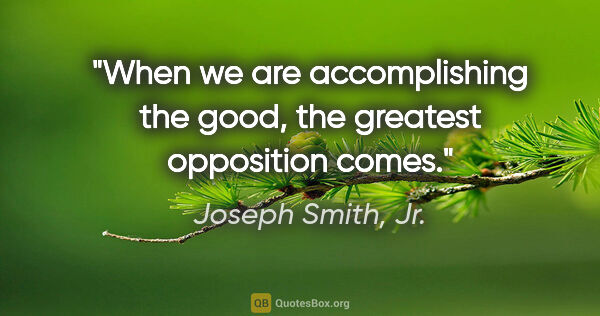 Joseph Smith, Jr. quote: "When we are accomplishing the good, the greatest opposition..."