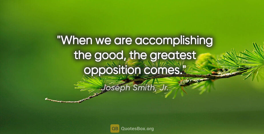 Joseph Smith, Jr. quote: "When we are accomplishing the good, the greatest opposition..."