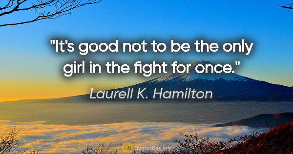 Laurell K. Hamilton quote: "It's good not to be the only girl in the fight for once."