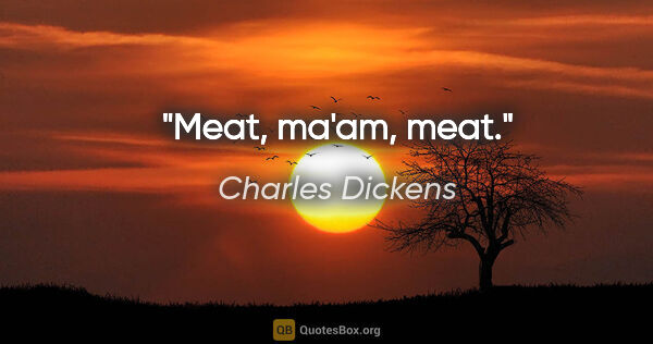 Charles Dickens quote: "Meat, ma'am, meat."