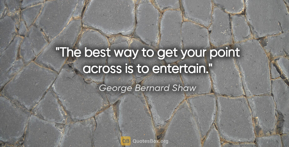 George Bernard Shaw quote: "The best way to get your point across is to entertain."
