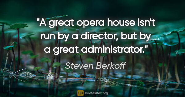 Steven Berkoff quote: "A great opera house isn't run by a director, but by a great..."