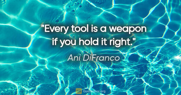 Ani DiFranco quote: "Every tool is a weapon if you hold it right."