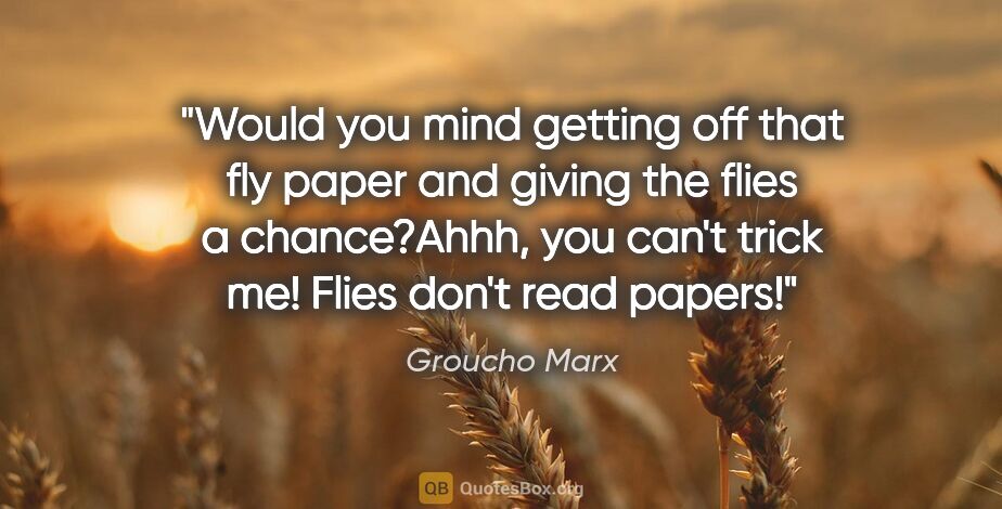 Groucho Marx quote: "Would you mind getting off that fly paper and giving the flies..."