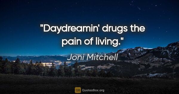 Joni Mitchell quote: "Daydreamin' drugs the pain of living."