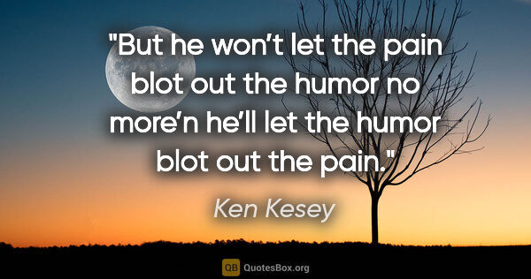 Ken Kesey quote: "But he won’t let the pain blot out the humor no more’n he’ll..."