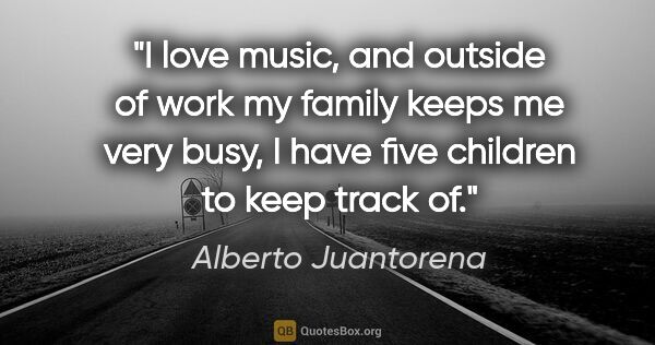 Alberto Juantorena quote: "I love music, and outside of work my family keeps me very..."