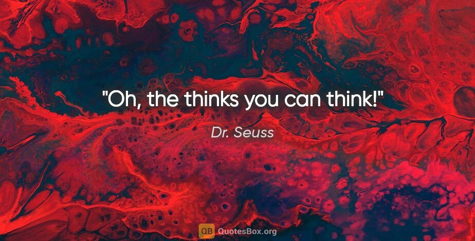 Dr. Seuss quote: "Oh, the thinks you can think!"