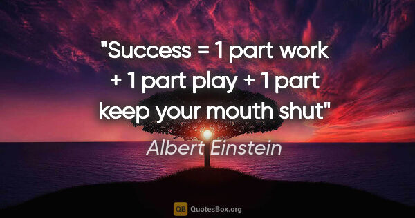 Albert Einstein quote: "Success = 1 part work + 1 part play + 1 part keep your mouth shut"