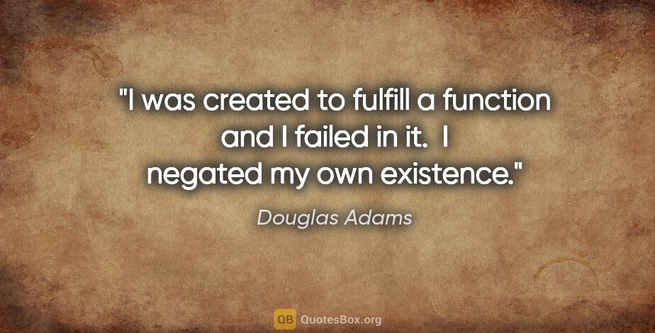 Douglas Adams quote: "I was created to fulfill a function and I failed in it.  I..."
