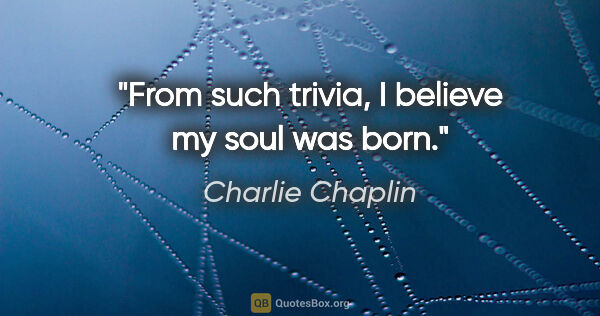 Charlie Chaplin quote: "From such trivia, I believe my soul was born."