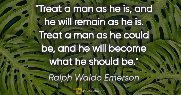 Ralph Waldo Emerson quote: "Treat a man as he is, and he will remain as he is. Treat a man..."