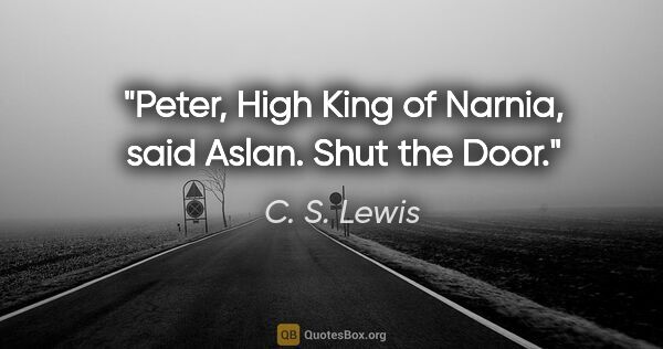 C. S. Lewis quote: "Peter, High King of Narnia," said Aslan. "Shut the Door."