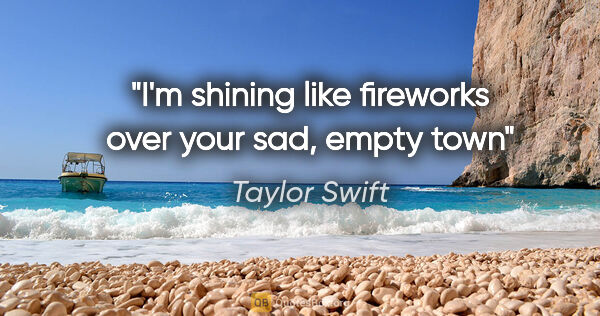 Taylor Swift quote: "I'm shining like fireworks over your sad, empty town"