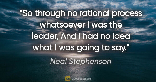 Neal Stephenson quote: "So through no rational process whatsoever I was the leader,..."
