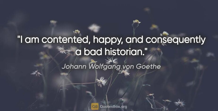 Johann Wolfgang von Goethe quote: "I am contented, happy, and consequently a bad historian."