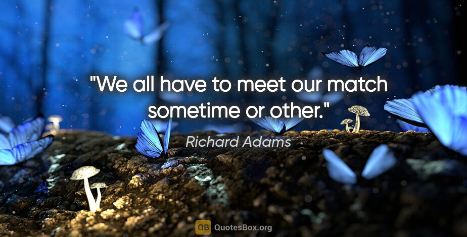 Richard Adams quote: "We all have to meet our match sometime or other."