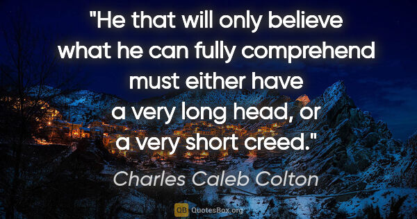 Charles Caleb Colton quote: "He that will only believe what he can fully comprehend must..."