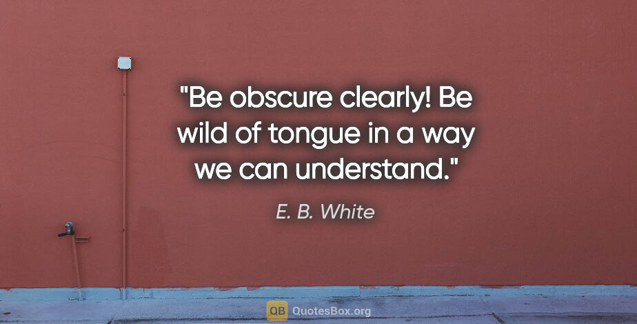 E. B. White quote: "Be obscure clearly! Be wild of tongue in a way we can understand."