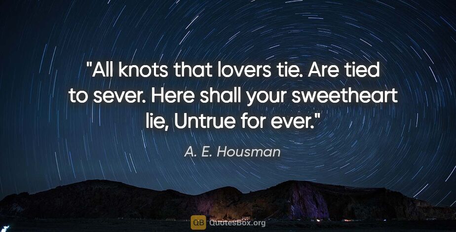 A. E. Housman quote: "All knots that lovers tie. Are tied to sever. Here shall your..."