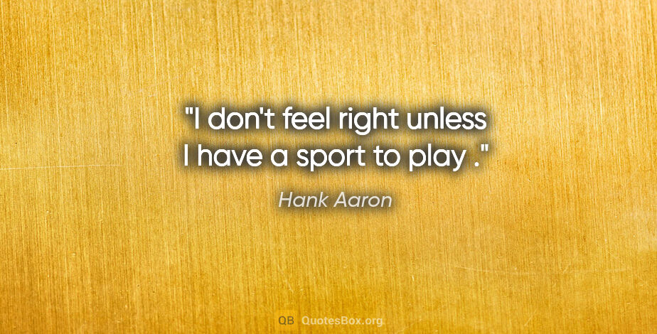 Hank Aaron quote: "I don't feel right unless I have a sport to play ."
