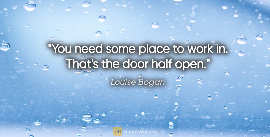 Louise Bogan quote: "You need some place to work in. That's the door half open."