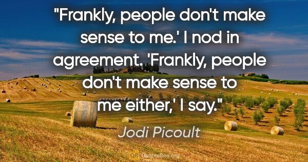 Jodi Picoult quote: "Frankly, people don't make sense to me.' I nod in agreement...."