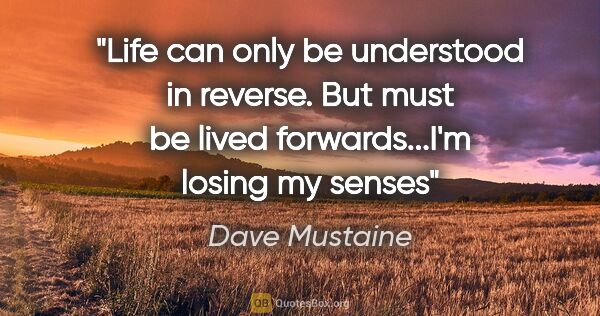 Dave Mustaine quote: "Life can only be understood in reverse. But must be lived..."