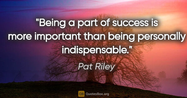 Pat Riley quote: "Being a part of success is more important than being..."