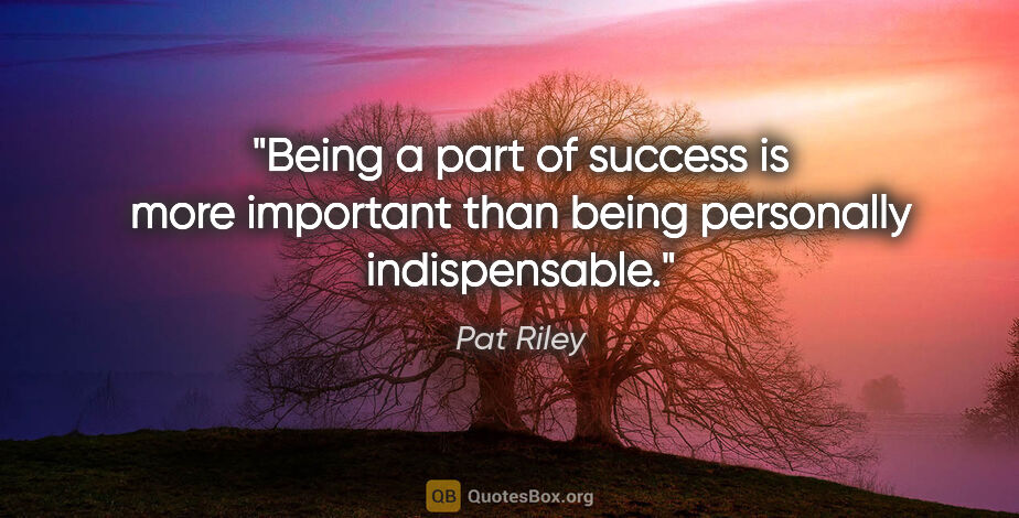 Pat Riley quote: "Being a part of success is more important than being..."