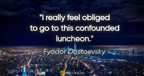 Fyodor Dostoevsky quote: "I really feel obliged to go to this confounded luncheon."