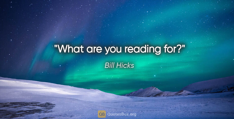 Bill Hicks quote: "What are you reading for?"