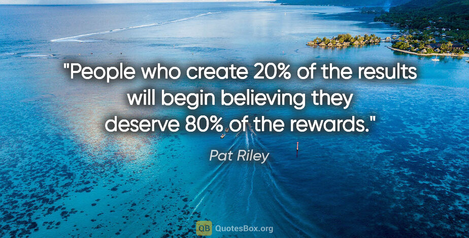 Pat Riley quote: "People who create 20% of the results will begin believing they..."