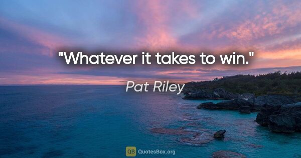 Pat Riley quote: "Whatever it takes to win."