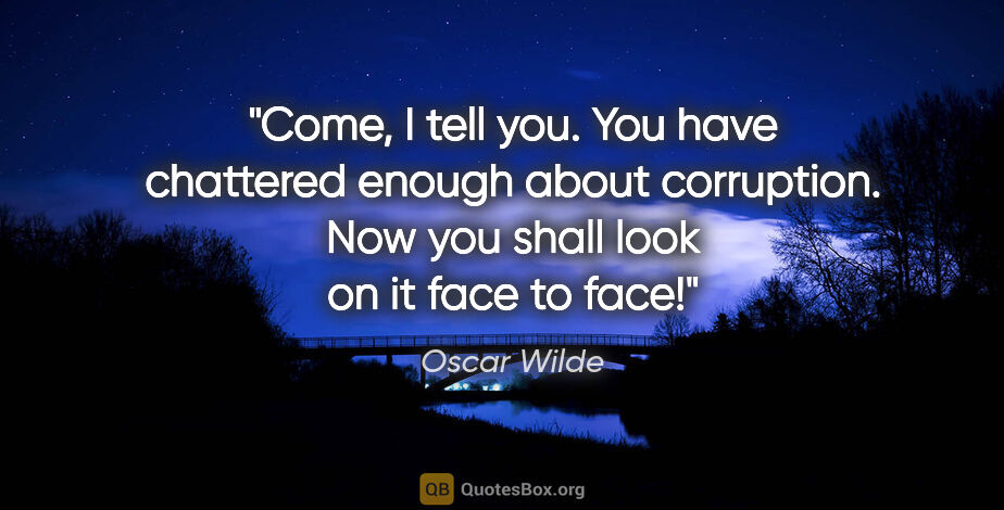 Oscar Wilde quote: "Come, I tell you. You have chattered enough about corruption...."