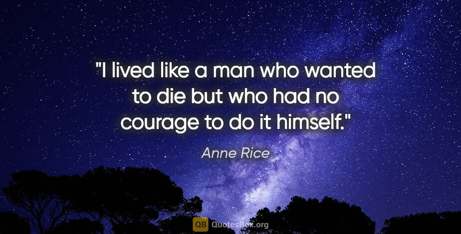 Anne Rice quote: "I lived like a man who wanted to die but who had no courage to..."