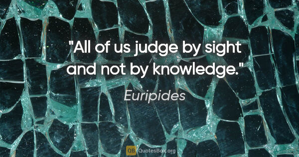 Euripides quote: "All of us judge by sight and not by knowledge."