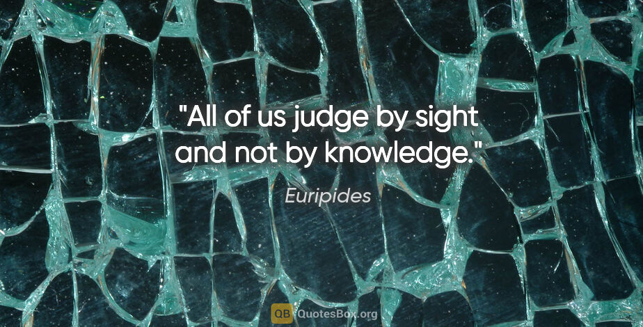 Euripides quote: "All of us judge by sight and not by knowledge."