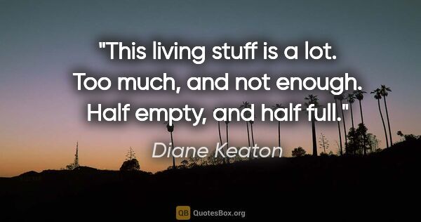 Diane Keaton quote: "This living stuff is a lot.  Too much, and not enough.  Half..."