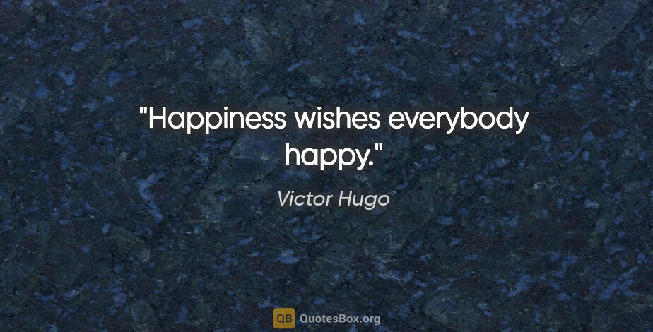 Victor Hugo quote: "Happiness wishes everybody happy."