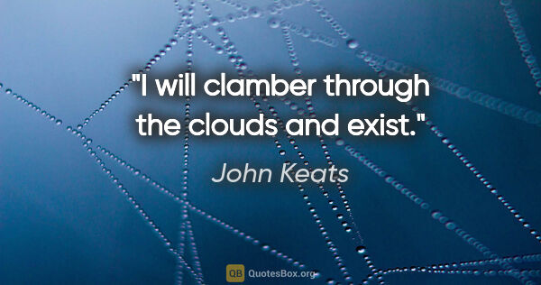 John Keats quote: "I will clamber through the clouds and exist."