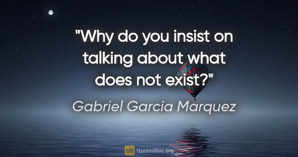 Gabriel Garcia Marquez quote: "Why do you insist on talking about what does not exist?"