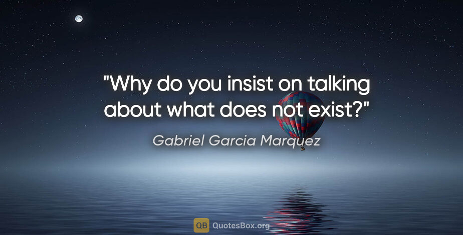 Gabriel Garcia Marquez quote: "Why do you insist on talking about what does not exist?"